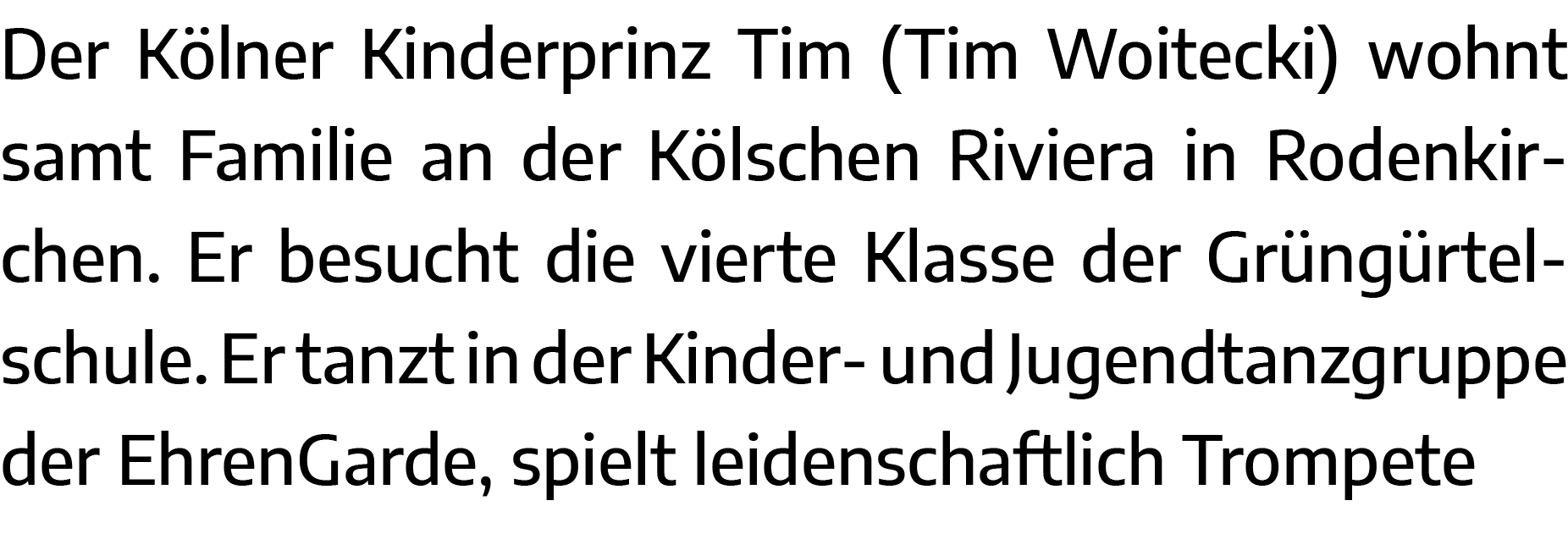 Der Kölner Kinderprinz Tim (Tim Woitecki) wohnt samt Familie an der Kölschen Riviera in Rodenkirchen  Er besucht die    